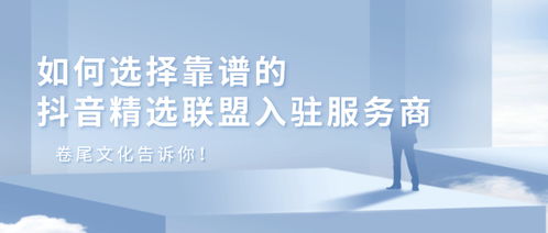 如何选择靠谱的抖音精选联盟入驻服务——卷尾文化告诉你